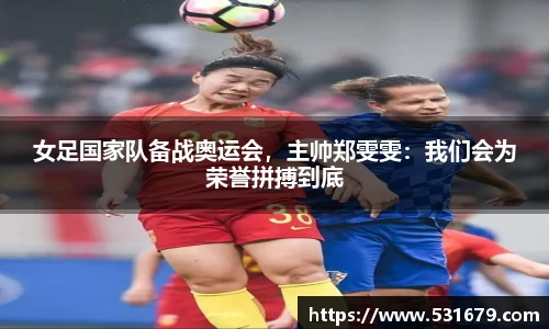 女足国家队备战奥运会，主帅郑雯雯：我们会为荣誉拼搏到底