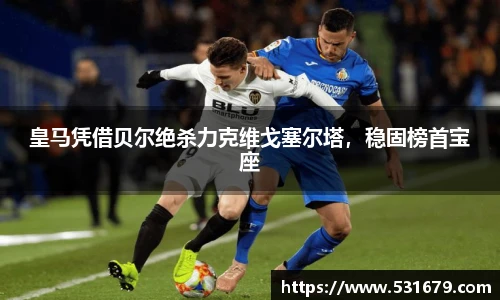 皇马凭借贝尔绝杀力克维戈塞尔塔，稳固榜首宝座