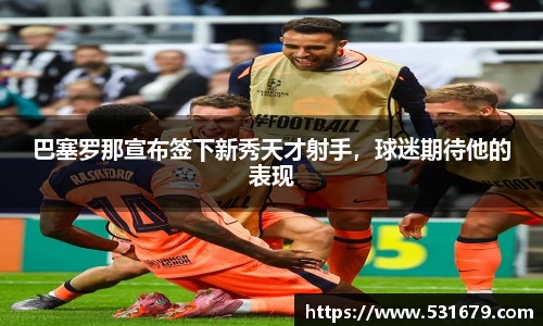 巴塞罗那宣布签下新秀天才射手，球迷期待他的表现