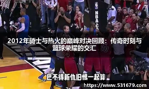2012年骑士与热火的巅峰对决回顾：传奇时刻与篮球荣耀的交汇