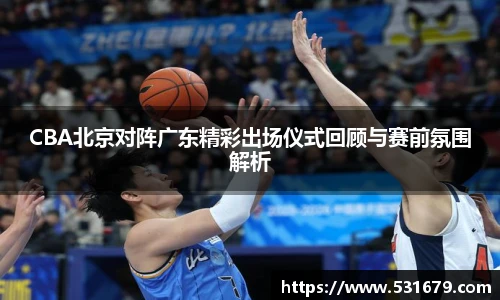 CBA北京对阵广东精彩出场仪式回顾与赛前氛围解析