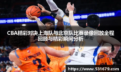 CBA精彩对决上海队与北京队比赛录像回放全程回顾与精彩瞬间分析