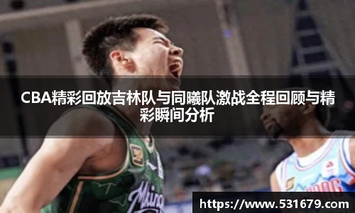CBA精彩回放吉林队与同曦队激战全程回顾与精彩瞬间分析