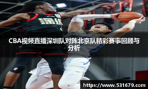 CBA视频直播深圳队对阵北京队精彩赛事回顾与分析